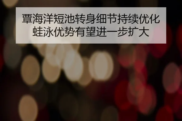 覃海洋短池转身细节持续优化 蛙泳优势有望进一步扩大（WuKongSports）