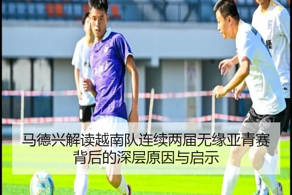 马德兴解读越南队连续两届无缘亚青赛背后的深层原因与启示 | WuKongSports