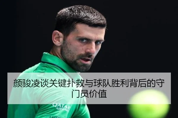 颜骏凌谈关键扑救与球队胜利背后的守门员价值 - WuKongSports